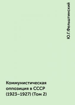 Коммунистическая оппозиция в СССР (1923–1927) (Том 2), Ю.Г.Фельштинский