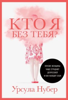 Кто я без тебя? Почему женщины чаще страдают депрессией и как находят себя, Урсула Нубер