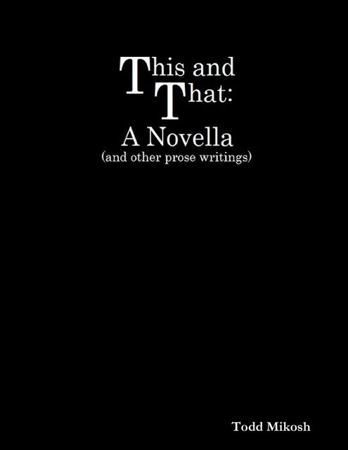 This and That : A Novella (and Other Prose Writings), Todd Mikosh