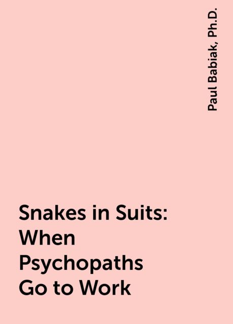 Snakes in Suits : When Psychopaths Go to Work, Ph.D., Paul Babiak