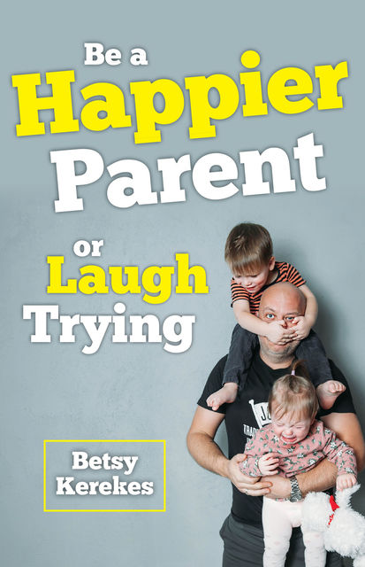 Be a Happier Parent or Laugh Trying, Betsy Kerekes