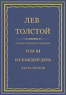 Полное собрание сочинений в 90 томах. Том 44. На каждый день (1906—1910 гг.) часть вторая, Лев Толстой