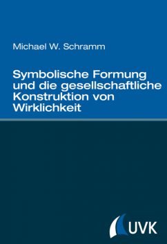 Symbolische Formung und die gesellschaftliche Konstruktion von Wirklichkeit, Michael Schramm