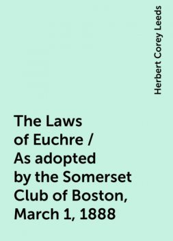 The Laws of Euchre / As adopted by the Somerset Club of Boston, March 1, 1888, Herbert Corey Leeds