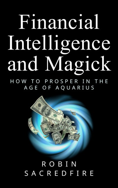 Financial Intelligence & Magick: How to Prosper in the Age of Aquarius, Robin Sacredfire