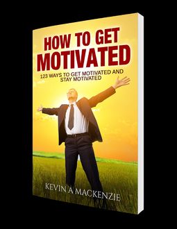 How to Get Motivated and Stay Motivated, Kevin A MacKenzie