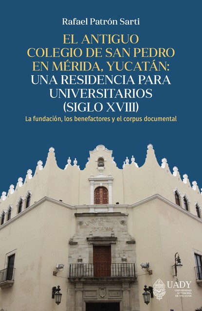 El antiguo colegio de San Pedro en Mérida, Yucatán: una residencia para universitarios (siglo XVIII), Rafael Patrón Sarti