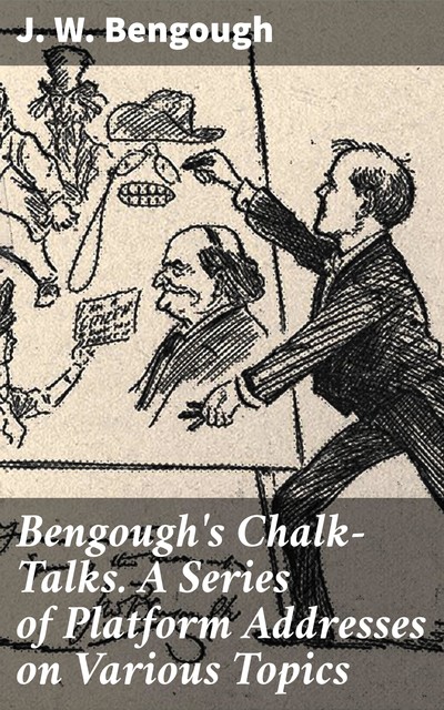 Bengough's Chalk-Talks. A Series of Platform Addresses on Various Topics, J.W. Bengough