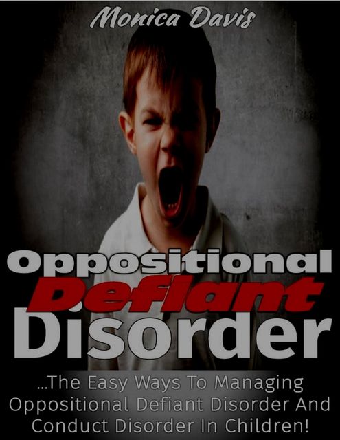 Oppositional Defiant Disorder: The Easy Ways to Managing Oppositional Defiant Disorder and Conduct Disorder In Children!, Monica Davis