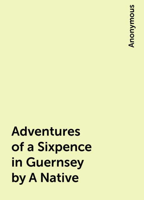 Adventures of a Sixpence in Guernsey by A Native, 