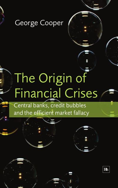 Origin of Financial Crises : Central Banks, Credit Bubbles and the Efficient Market Fallacy, Cooper, George