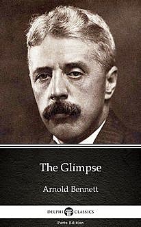 The Glimpse by Arnold Bennett – Delphi Classics (Illustrated), Arnold Bennett