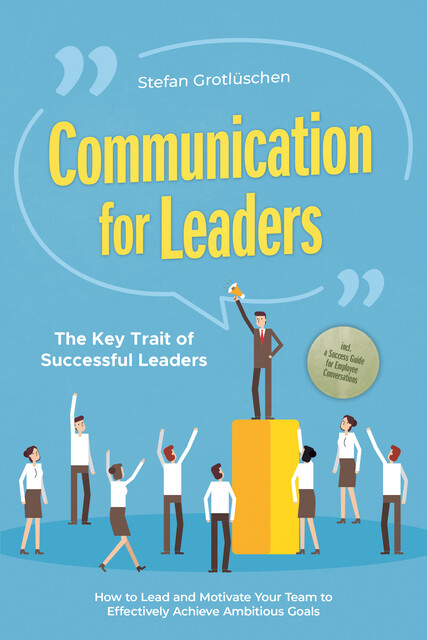 Communication for Leaders – The Key Trait of Successful Leaders: How to Lead and Motivate Your Team to Effectively Achieve Ambitious Goals – Including a Success Guide for Employee Conversations, Stefan Grotlüschen