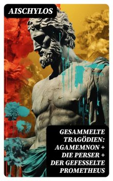 Gesammelte Tragödien: Agamemnon + Die Perser + Der gefesselte Prometheus - Vollständige deutsche Ausgabe, Aischylos, J.G.Droysen