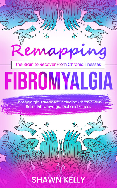Fibromyalgia: Remapping the Brain to Recover From Chronic Illnesses (Fibromyalgia Treatment Including Chronic Pain Relief, Fibromyalgia Diet and Fitness), Shawn Kelly