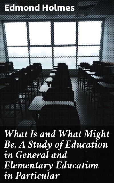 What Is and What Might Be. A Study of Education in General and Elementary Education in Particular, Edmond Holmes