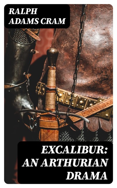 Excalibur: An Arthurian Drama, Ralph Adams Cram