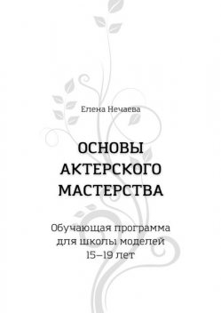 Основы актерского мастерства. Обучающая программа для школы моделей 15—19 лет, Елена Нечаева