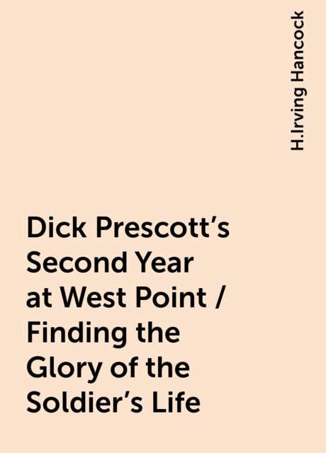 Dick Prescott's Second Year at West Point / Finding the Glory of the Soldier's Life, H.Irving Hancock