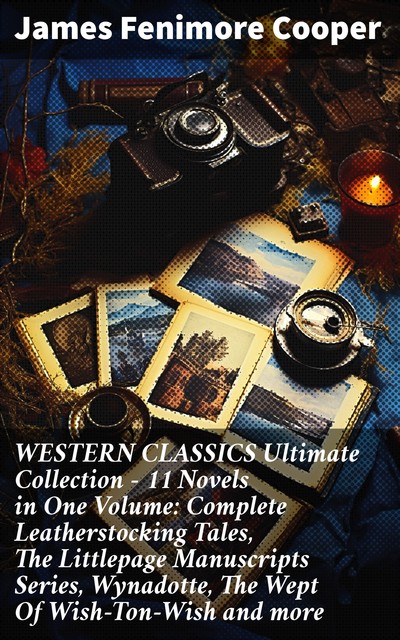WESTERN CLASSICS Ultimate Collection – 11 Novels in One Volume: Complete Leatherstocking Tales, The Littlepage Manuscripts Series, Wynadotte, The Wept Of Wish-Ton-Wish and more, James Fenimore Cooper