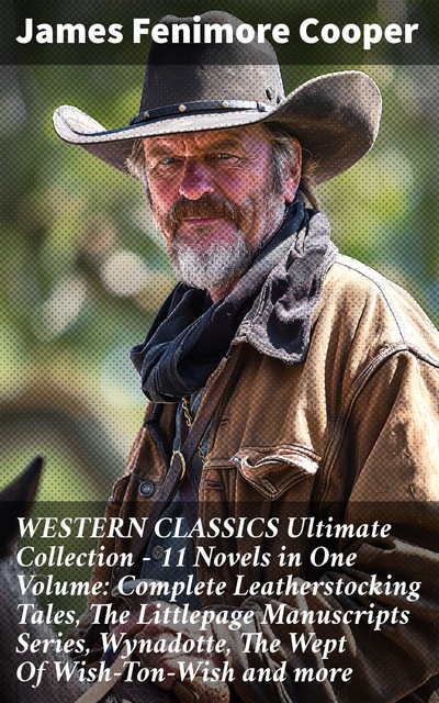 WESTERN CLASSICS Ultimate Collection – 11 Novels in One Volume: Complete Leatherstocking Tales, The Littlepage Manuscripts Series, Wynadotte, The Wept Of Wish-Ton-Wish and more, James Fenimore Cooper