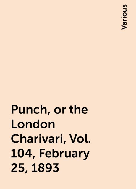Punch, or the London Charivari, Vol. 104, February 25, 1893, Various
