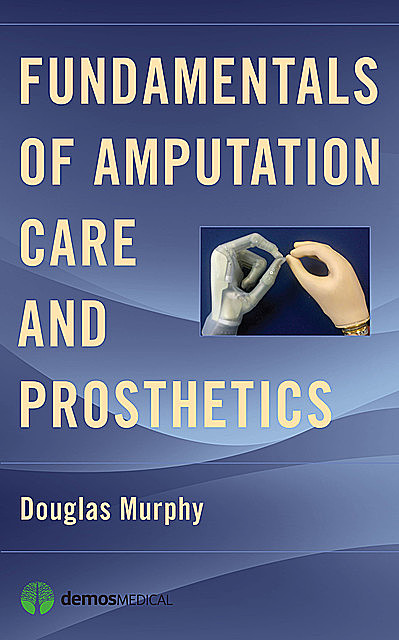 Fundamentals of Amputation Care and Prosthetics, Douglas Murphy