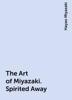 The Art of Miyazaki. Spirited Away, Hayao Miyazaki