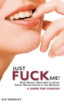 Just Fuck Me! – What Women Want Men to Know About Taking Control in the Bedroom (A Guide for Couples), Eve Kingsley