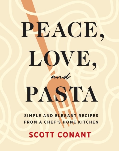 Peace, Love, and Pasta: Simple and Elegant Recipes from a Chef’s Home Kitchen, Scott Conant
