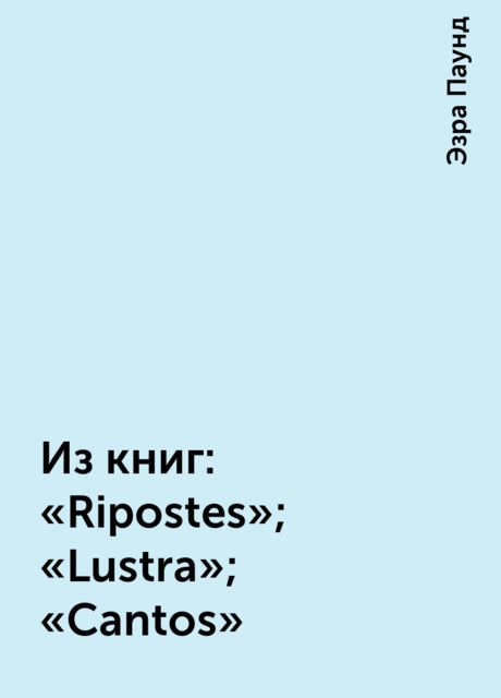 Из книг: «Ripostes»; «Lustra»; «Cantos», Эзра Паунд