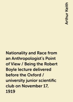 Nationality and Race from an Anthropologist's Point of View / Being the Robert Boyle lecture delivered before the Oxford / university junior scientific club on November 17, 1919, Arthur Keith