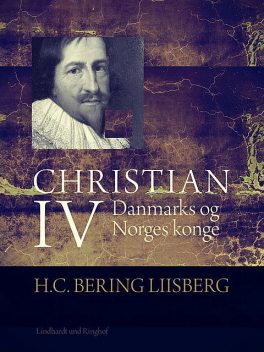 Christian IV. Danmarks og Norges konge, H.C. Bering. Liisberg