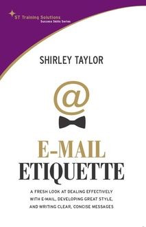 Email Etiquette. A Fresh look at dealing effectively with e-mail, developing great style, and writing clear, concise messages, Shirley Taylor