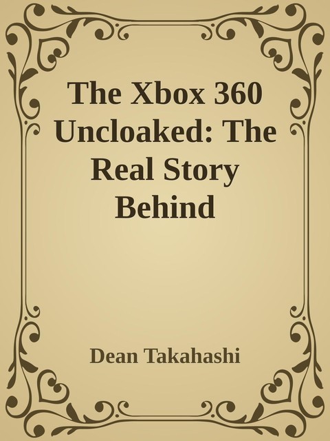 The Xbox 360 Uncloaked: The Real Story Behind Microsoft\'s Next-Generation Video Game Console \( PDFDrive.com \).epub, Dean Takahashi