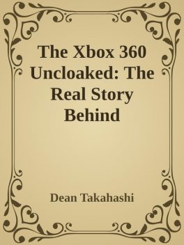 The Xbox 360 Uncloaked: The Real Story Behind Microsoft\'s Next-Generation Video Game Console \( PDFDrive.com \).epub, Dean Takahashi