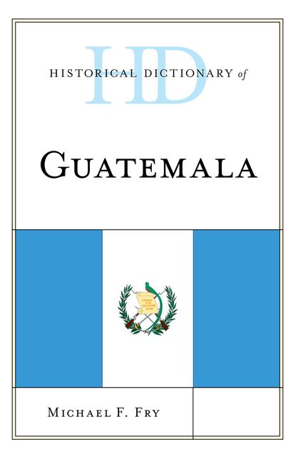Historical Dictionary of Guatemala, Michael Fry
