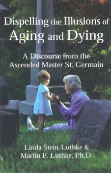 Dispelling the Illusions of Aging and Dying, Linda LLC Stein-Luthke, Martin F. Luthke