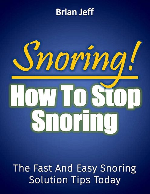 Snoring! How to Stop Snoring Today: The Fast and Easy Snoring Solution Tips Today, Brian Jeff