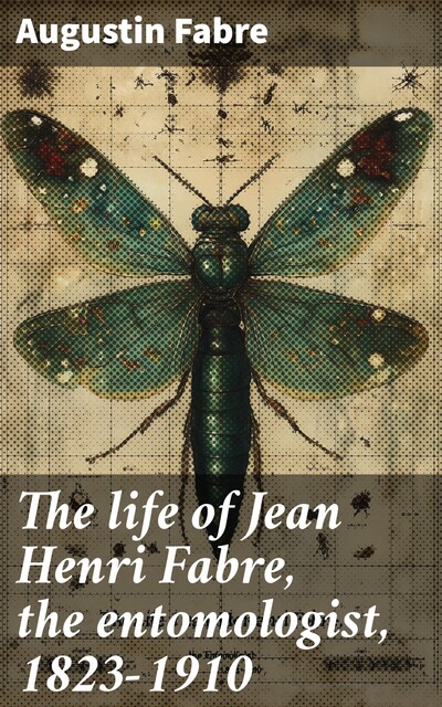 The life of Jean Henri Fabre, the entomologist, 1823–1910, Augustin Fabre