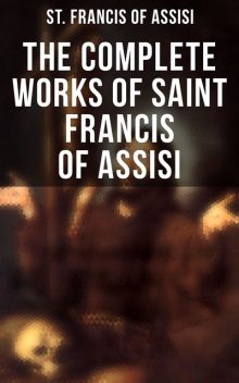 The Complete Works of Saint Francis of Assisi, St. Francis of Assisi