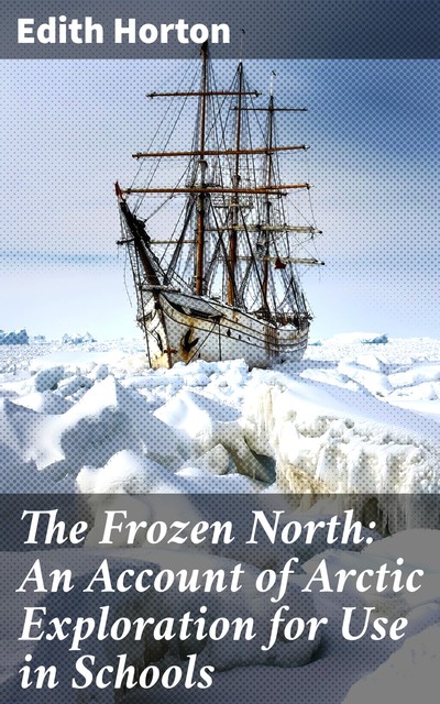 The Frozen North: An Account of Arctic Exploration for Use in Schools, Edith Horton