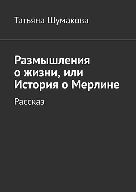 Размышления о жизни, или История о Мерлине. Рассказ, Татьяна Шумакова