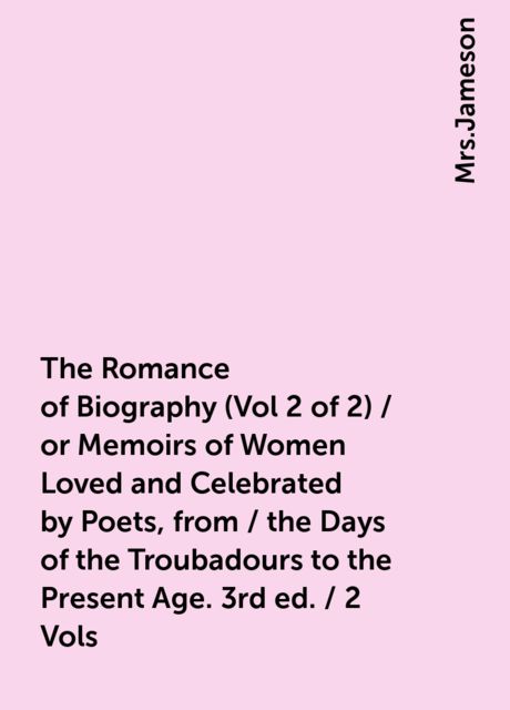 The Romance of Biography (Vol 2 of 2) / or Memoirs of Women Loved and Celebrated by Poets, from / the Days of the Troubadours to the Present Age. 3rd ed. / 2 Vols, 