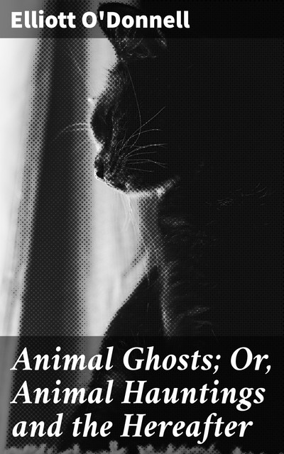 Animal Ghosts; Or, Animal Hauntings and the Hereafter, Elliott O'Donnell