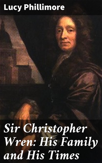 Sir Christopher Wren: His Family and His Times, Lucy Phillimore
