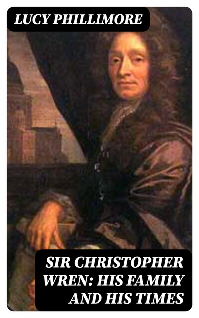 Sir Christopher Wren: His Family and His Times, Lucy Phillimore
