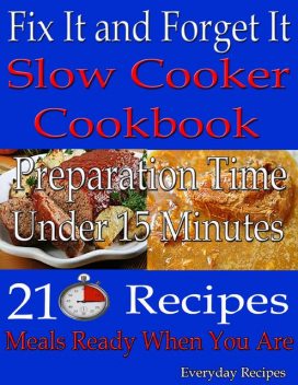 Fix It and Forget It: Slow Cooker Cookbook: Preparation Time: Under 15 Minutes: 210 Recipes: Meals Ready When You Are, Everyday Recipes