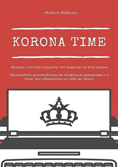 Korona Time. Лучшие способы защиты от вирусов на всю жизнь. Прикладное руководство по тяжелым временам и о том, как обратить их себе во благо, Maksim Bekkaev