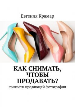Как снимать, чтобы продавать?. Тонкости продающей фотографии, Евгения Крамар